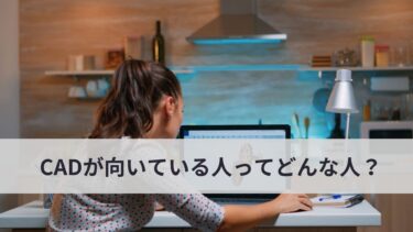 CADが向いている人・向いていない人の特徴は？必要な資格やスキルとは？