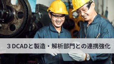 ３DCADと製造・解析部門との連携強化で製品開発を加速化する方法