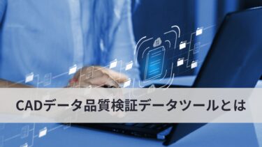 手戻りゼロへ！CADデータ品質検証データツールとは？